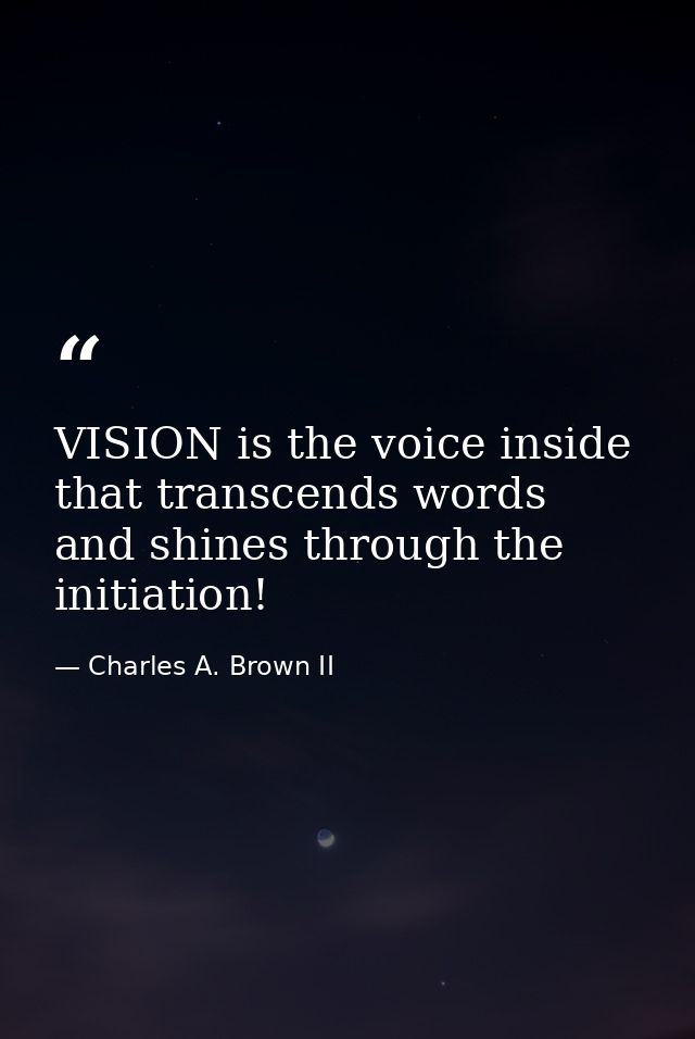 VISION is the voice inside that transcends words and shines through the initiation! — Charles A. Brown II