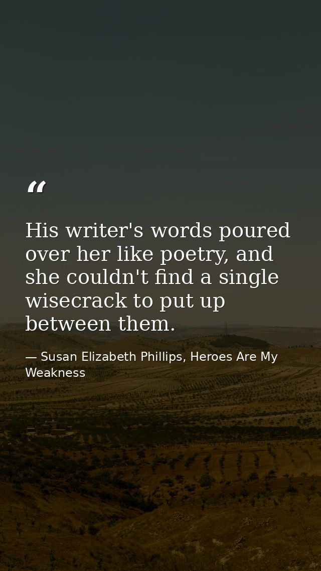 His writer's words poured over her like poetry, and she couldn't find a single wisecrack to put up between them. — Susan Elizabeth Phillips, Heroes Are My Weakness