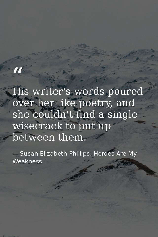 His writer's words poured over her like poetry, and she couldn't find a single wisecrack to put up between them. — Susan Elizabeth Phillips, Heroes Are My Weakness