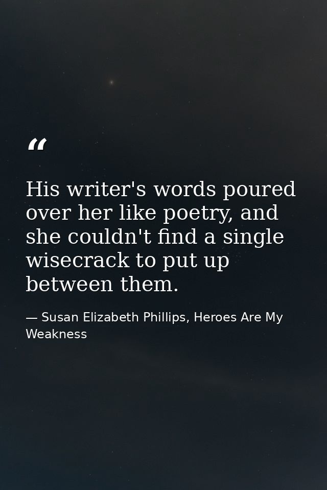 His writer's words poured over her like poetry, and she couldn't find a single wisecrack to put up between them. — Susan Elizabeth Phillips, Heroes Are My Weakness