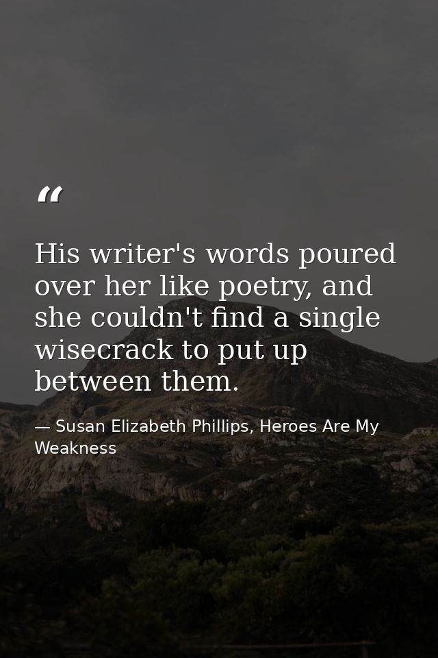 His writer's words poured over her like poetry, and she couldn't find a single wisecrack to put up between them. — Susan Elizabeth Phillips, Heroes Are My Weakness