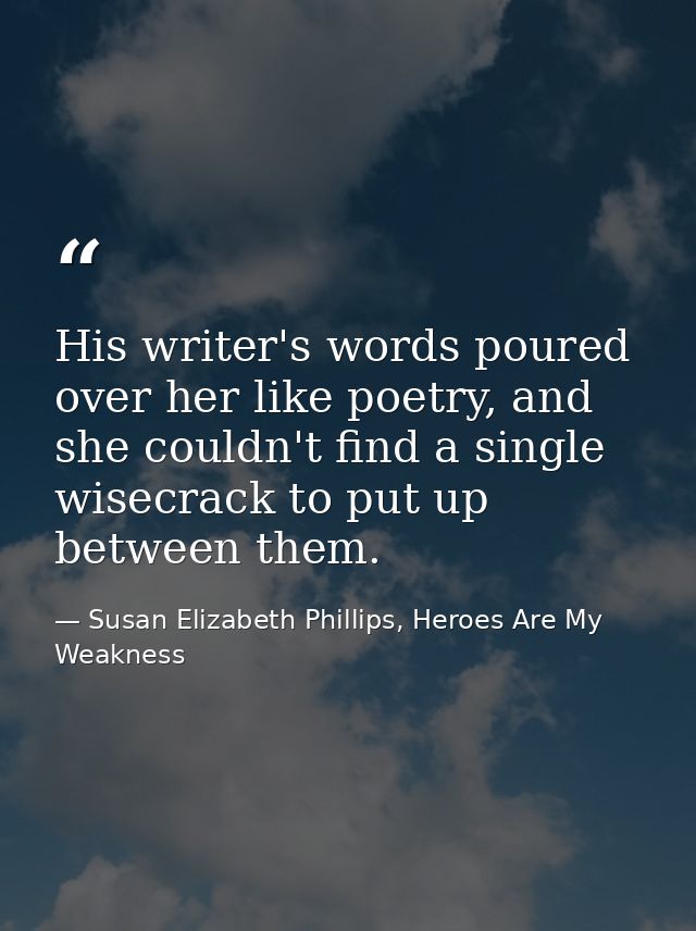 His writer's words poured over her like poetry, and she couldn't find a single wisecrack to put up between them. — Susan Elizabeth Phillips, Heroes Are My Weakness
