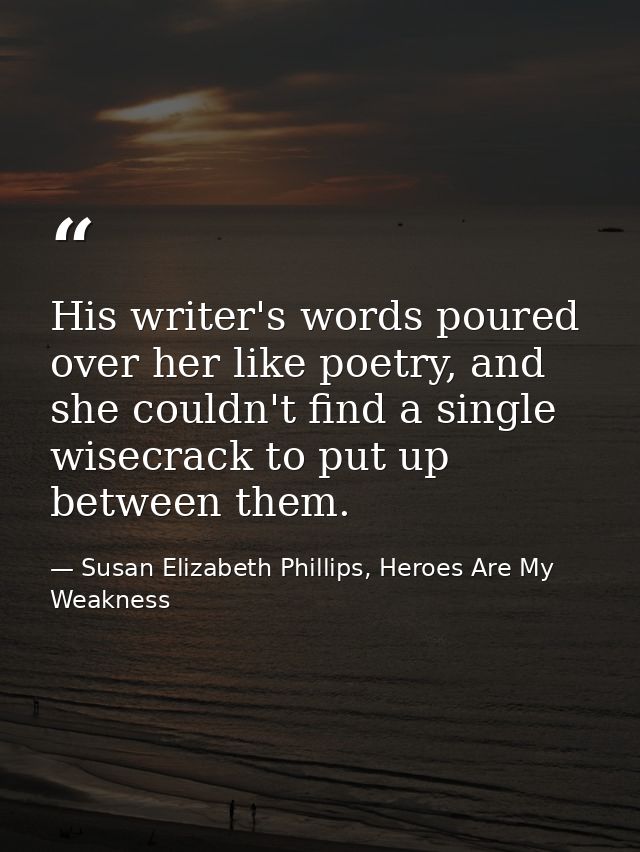His writer's words poured over her like poetry, and she couldn't find a single wisecrack to put up between them. — Susan Elizabeth Phillips, Heroes Are My Weakness