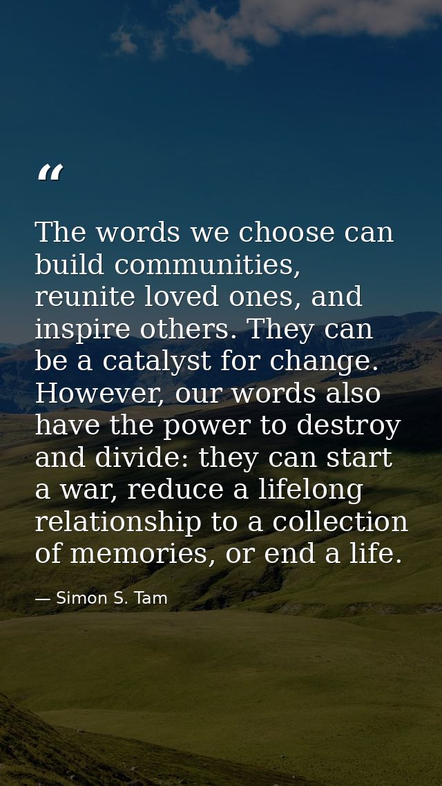 The words we choose can build communities, reunite loved ones, and inspire others. They can be a catalyst for change. Ho — Simon S. Tam