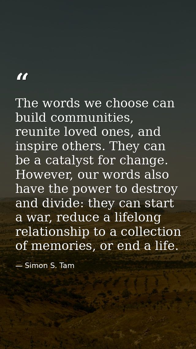 The words we choose can build communities, reunite loved ones, and inspire others. They can be a catalyst for change. Ho — Simon S. Tam