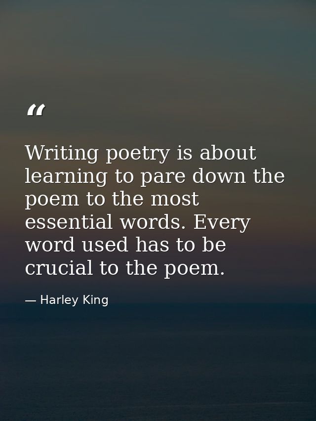 Writing poetry is about learning to pare down the poem to the most essential words. Every word used has to be crucial to — Harley King