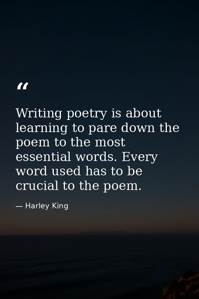 Writing poetry is about learning to pare down the poem to the most essential words. Every word used has to be crucial to — Harley King