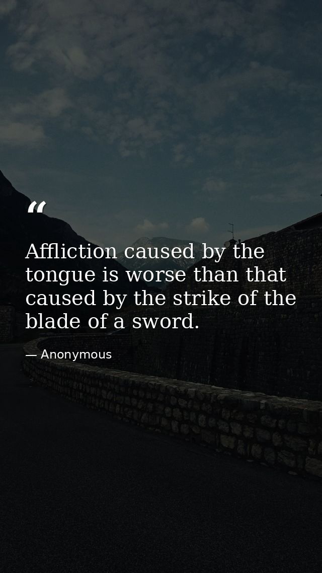 Affliction caused by the tongue is worse than that caused by the strike of the blade of a sword. — Anonymous
