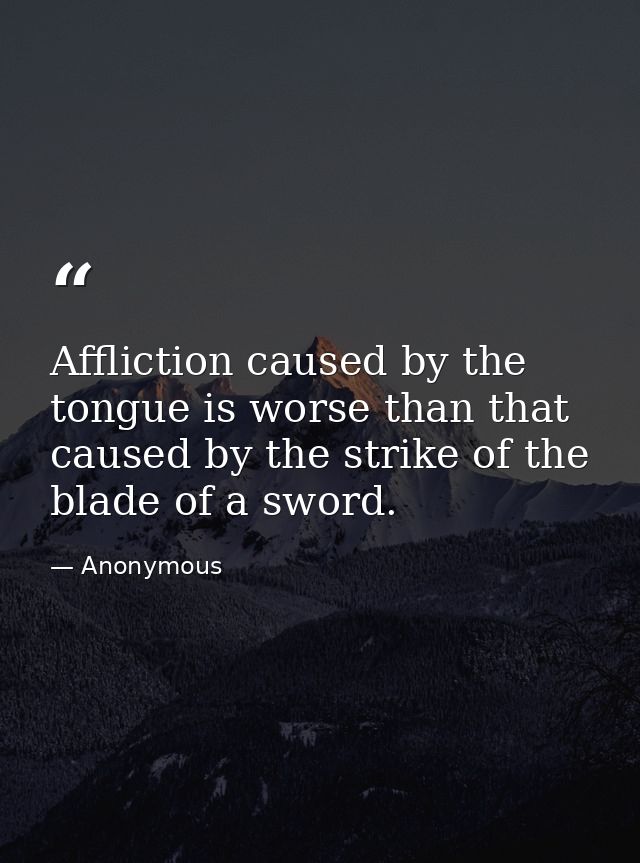Affliction caused by the tongue is worse than that caused by the strike of the blade of a sword. — Anonymous