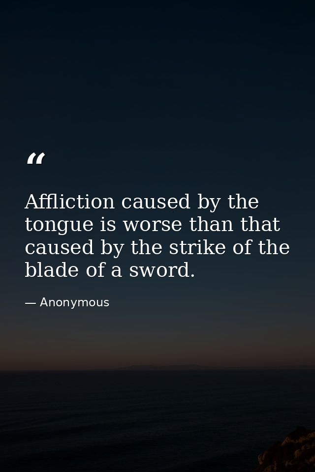 Affliction caused by the tongue is worse than that caused by the strike of the blade of a sword. — Anonymous