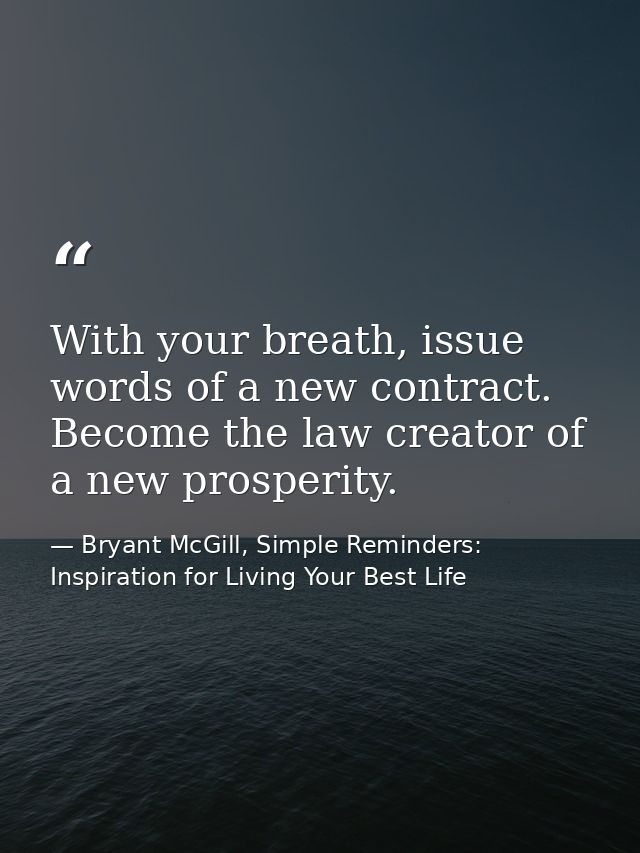 With your breath, issue words of a new contract. Become the law creator of a new prosperity. — Bryant McGill, Simple Reminders: Inspiration for Living Your Best Life