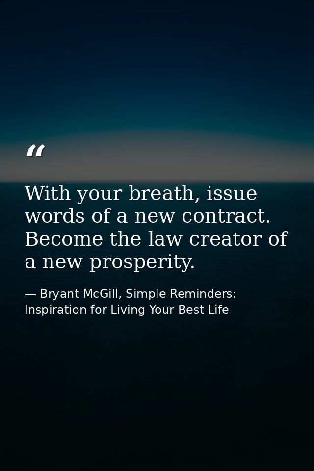 With your breath, issue words of a new contract. Become the law creator of a new prosperity. — Bryant McGill, Simple Reminders: Inspiration for Living Your Best Life