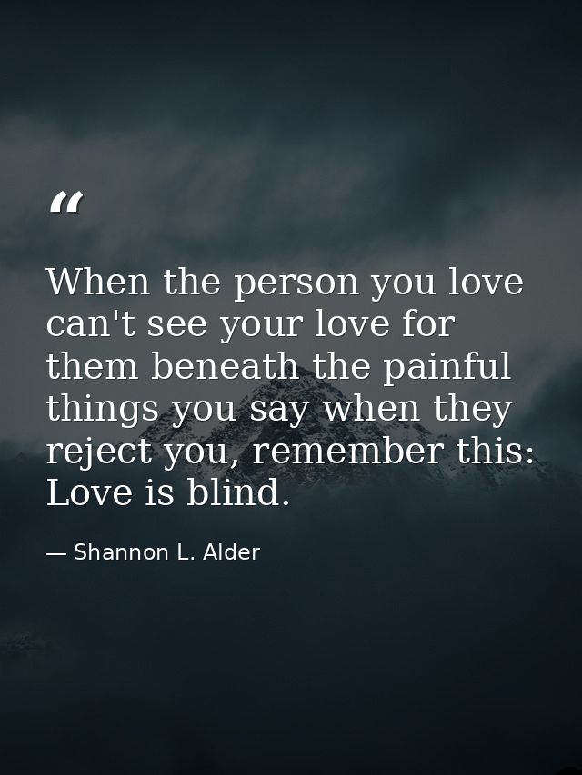 When the person you love can't see your love for them beneath the painful things you say when they reject you, remember  — Shannon L. Alder