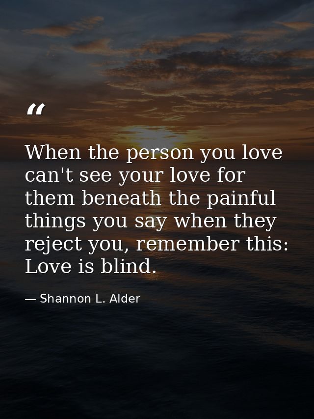 When the person you love can't see your love for them beneath the painful things you say when they reject you, remember  — Shannon L. Alder