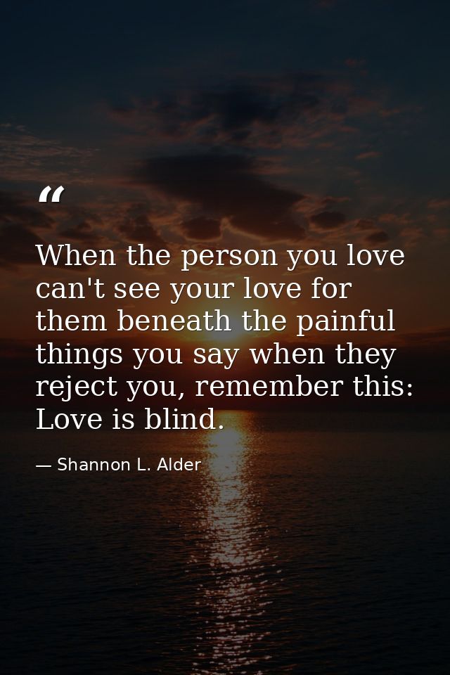 When the person you love can't see your love for them beneath the painful things you say when they reject you, remember  — Shannon L. Alder