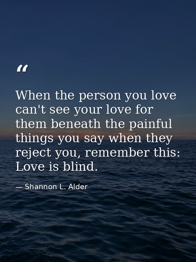 When the person you love can't see your love for them beneath the painful things you say when they reject you, remember  — Shannon L. Alder