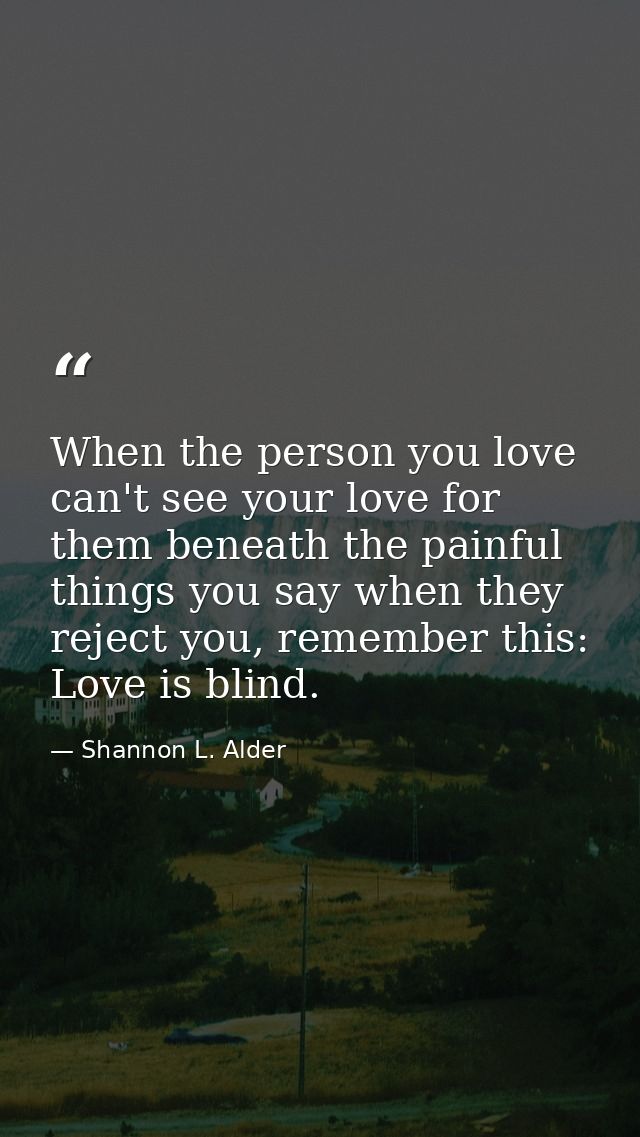 When the person you love can't see your love for them beneath the painful things you say when they reject you, remember  — Shannon L. Alder