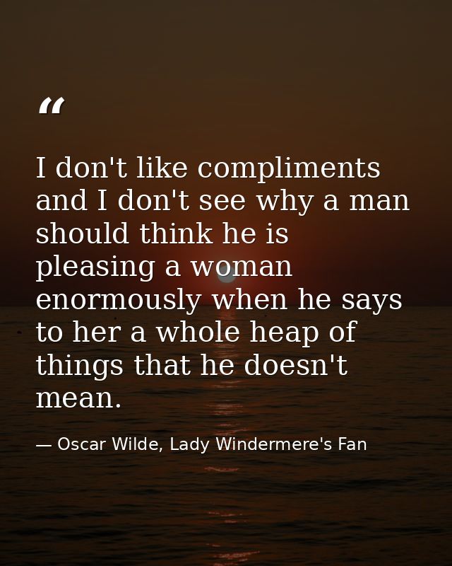 I don't like compliments and I don't see why a man should think he is pleasing a woman enormously when he says to her a  — Oscar Wilde, Lady Windermere's Fan