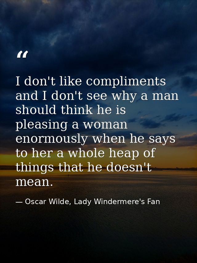 I don't like compliments and I don't see why a man should think he is pleasing a woman enormously when he says to her a  — Oscar Wilde, Lady Windermere's Fan