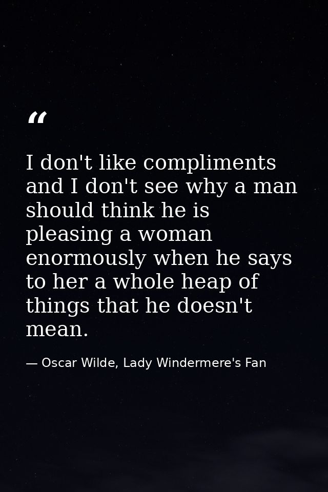 I don't like compliments and I don't see why a man should think he is pleasing a woman enormously when he says to her a  — Oscar Wilde, Lady Windermere's Fan