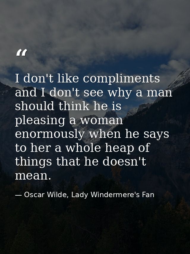 I don't like compliments and I don't see why a man should think he is pleasing a woman enormously when he says to her a  — Oscar Wilde, Lady Windermere's Fan