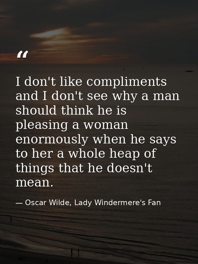 I don't like compliments and I don't see why a man should think he is pleasing a woman enormously when he says to her a  — Oscar Wilde, Lady Windermere's Fan