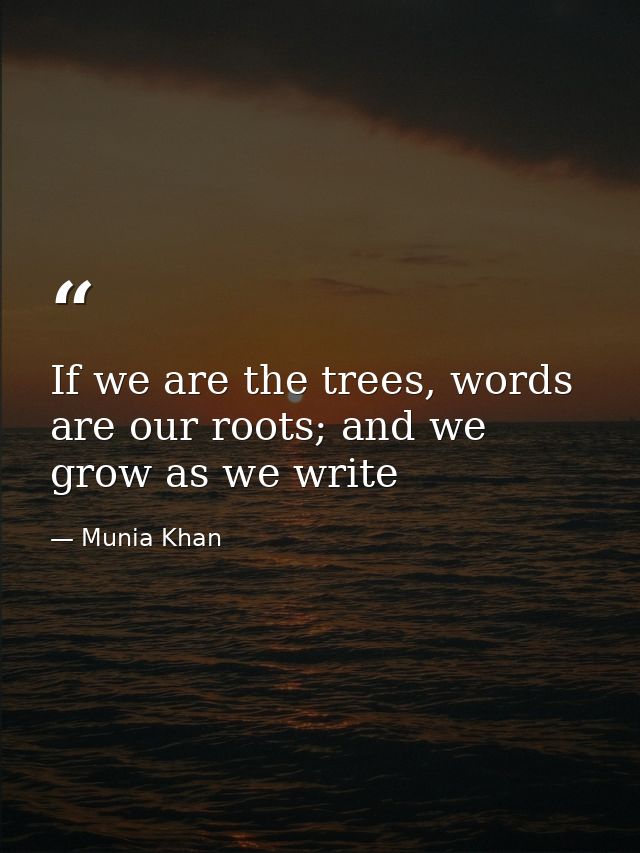If we are the trees, words are our roots; and we grow as we write — Munia Khan