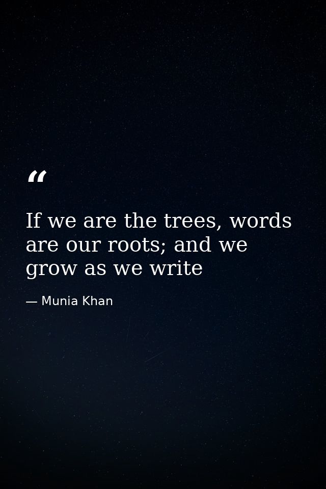 If we are the trees, words are our roots; and we grow as we write — Munia Khan