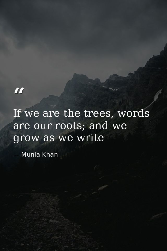 If we are the trees, words are our roots; and we grow as we write — Munia Khan