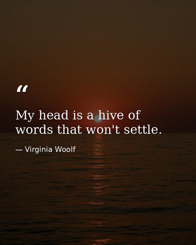 My head is a hive of words that won't settle. — Virginia Woolf