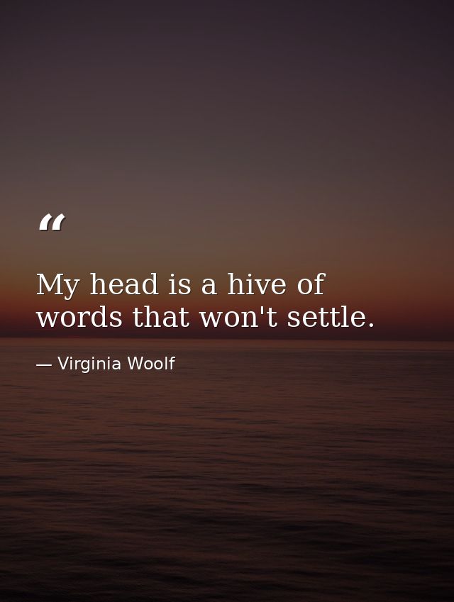 My head is a hive of words that won't settle. — Virginia Woolf