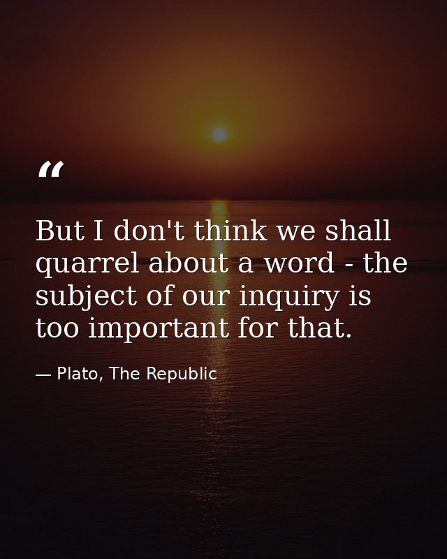 But I don't think we shall quarrel about a word - the subject of our inquiry is too important for that. — Plato, The Republic