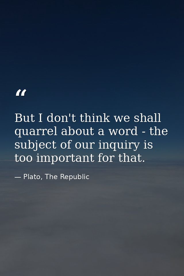 But I don't think we shall quarrel about a word - the subject of our inquiry is too important for that. — Plato, The Republic