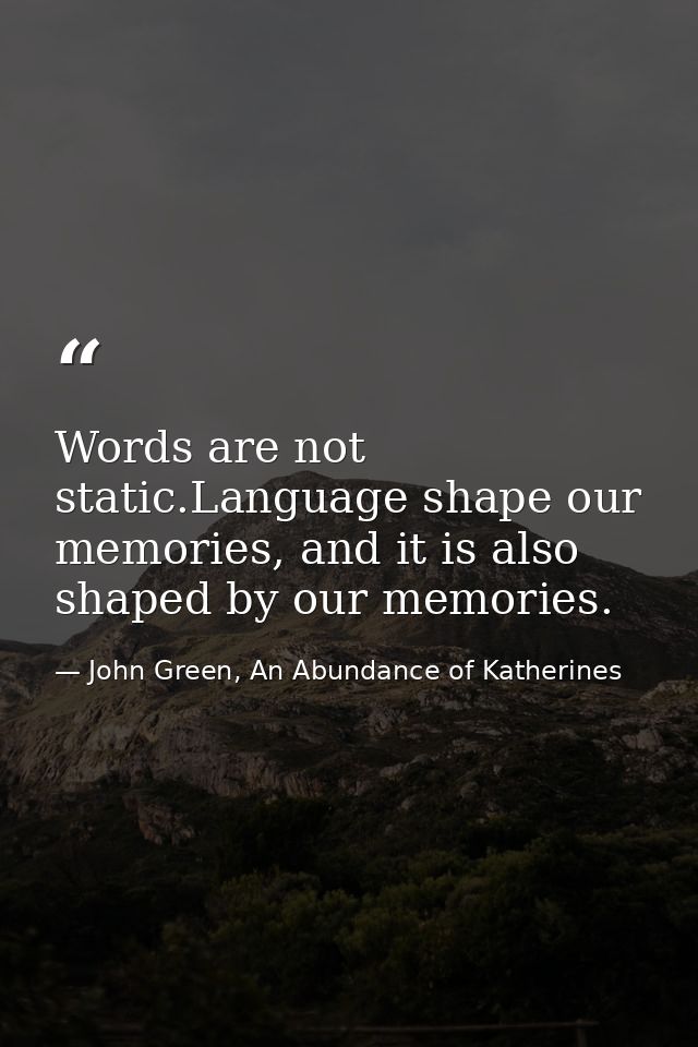 Words are not static.Language shape our memories, and it is also shaped by our memories. — John Green, An Abundance of Katherines
