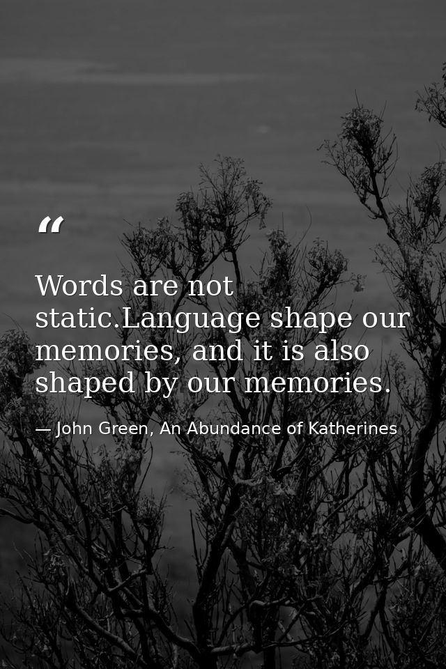 Words are not static.Language shape our memories, and it is also shaped by our memories. — John Green, An Abundance of Katherines