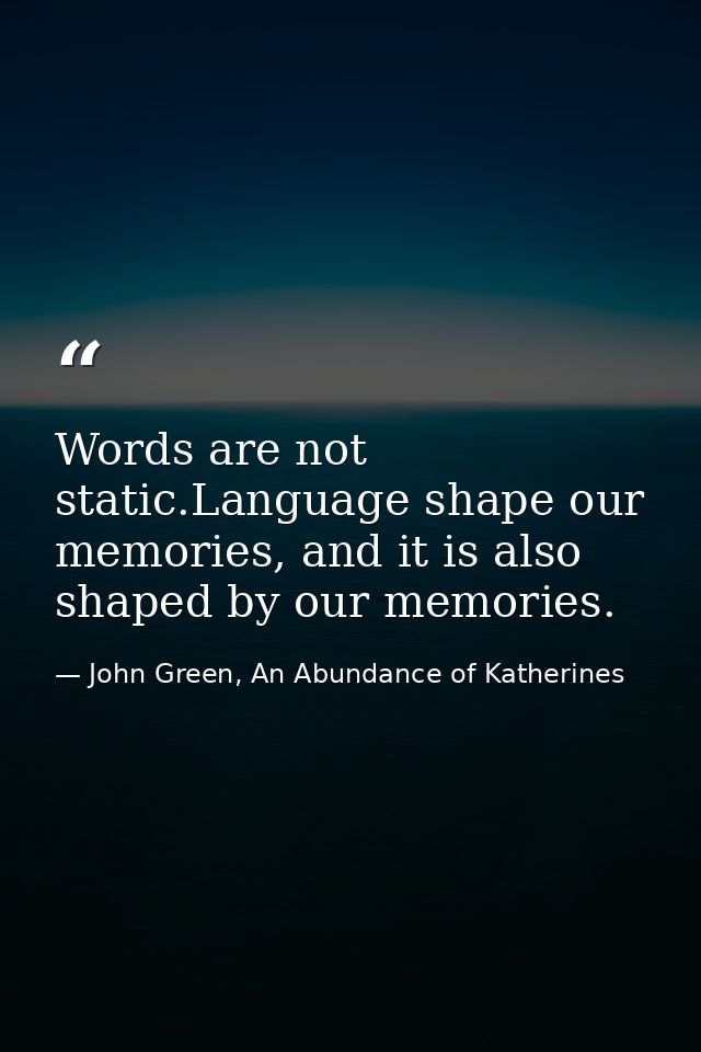 Words are not static.Language shape our memories, and it is also shaped by our memories. — John Green, An Abundance of Katherines
