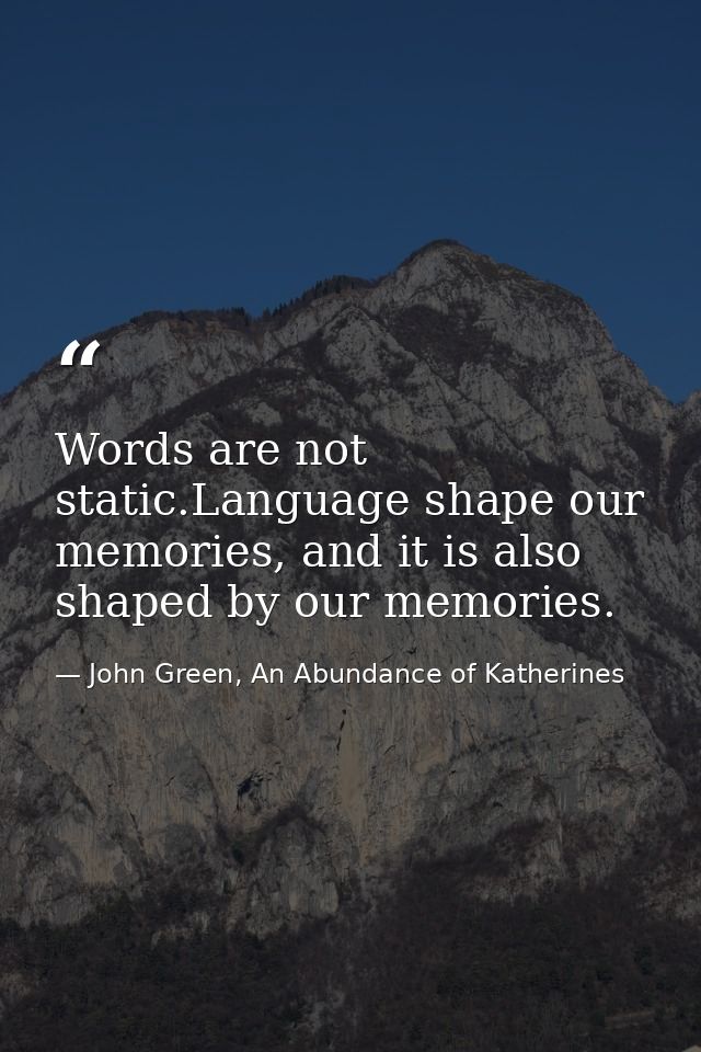Words are not static.Language shape our memories, and it is also shaped by our memories. — John Green, An Abundance of Katherines