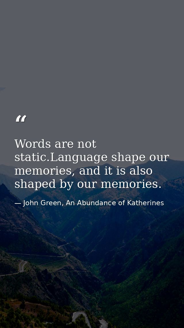 Words are not static.Language shape our memories, and it is also shaped by our memories. — John Green, An Abundance of Katherines