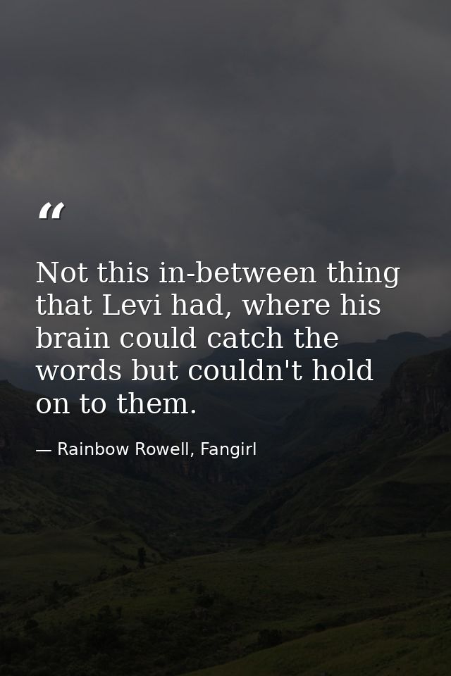 Not this in-between thing that Levi had, where his brain could catch the words but couldn't hold on to them. — Rainbow Rowell, Fangirl