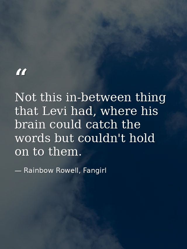 Not this in-between thing that Levi had, where his brain could catch the words but couldn't hold on to them. — Rainbow Rowell, Fangirl