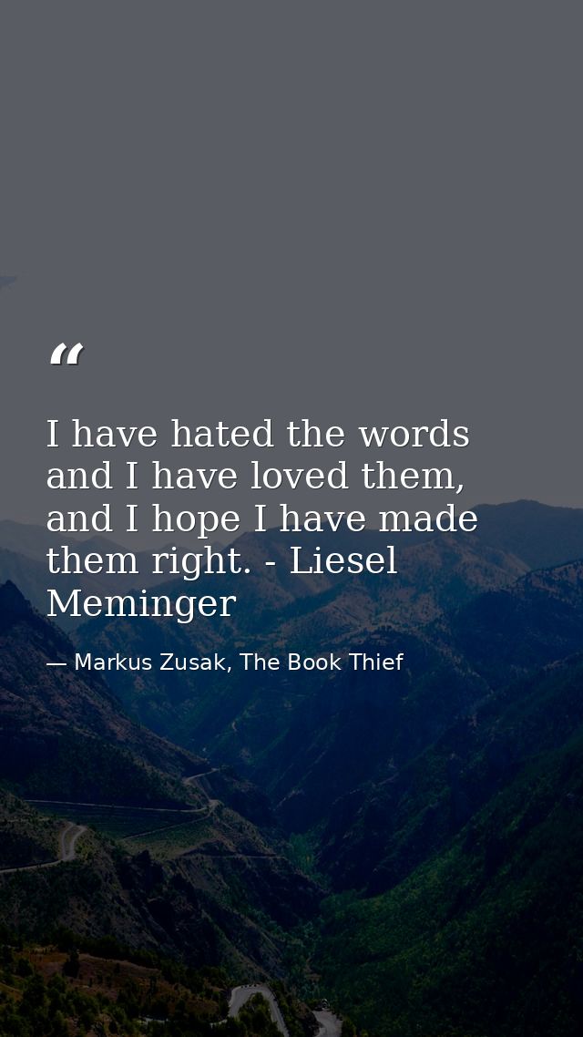 I have hated the words and I have loved them, and I hope I have made them right. - Liesel Meminger — Markus Zusak, The Book Thief