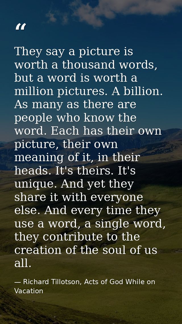 They say a picture is worth a thousand words, but a word is worth a million pictures. A billion. As many as there are pe — Richard Tillotson, Acts of God While on Vacation