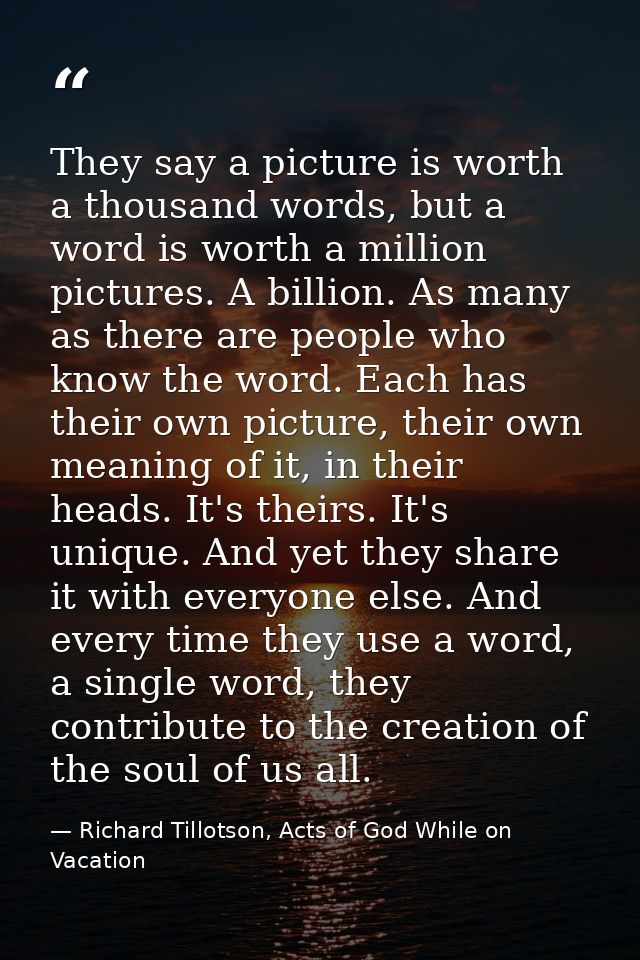 They say a picture is worth a thousand words, but a word is worth a million pictures. A billion. As many as there are pe — Richard Tillotson, Acts of God While on Vacation
