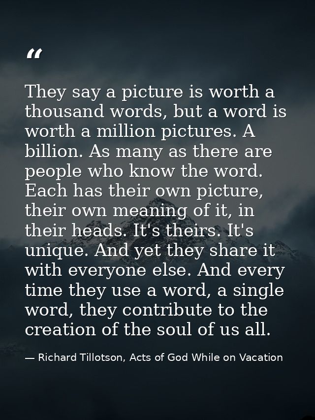 They say a picture is worth a thousand words, but a word is worth a million pictures. A billion. As many as there are pe — Richard Tillotson, Acts of God While on Vacation