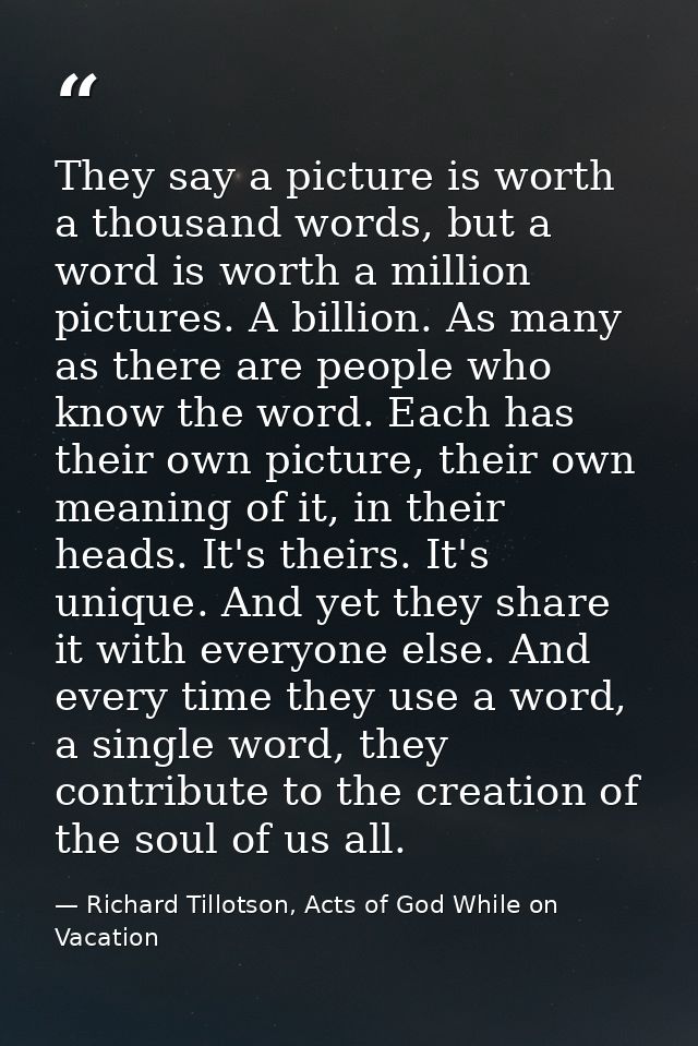 They say a picture is worth a thousand words, but a word is worth a million pictures. A billion. As many as there are pe — Richard Tillotson, Acts of God While on Vacation