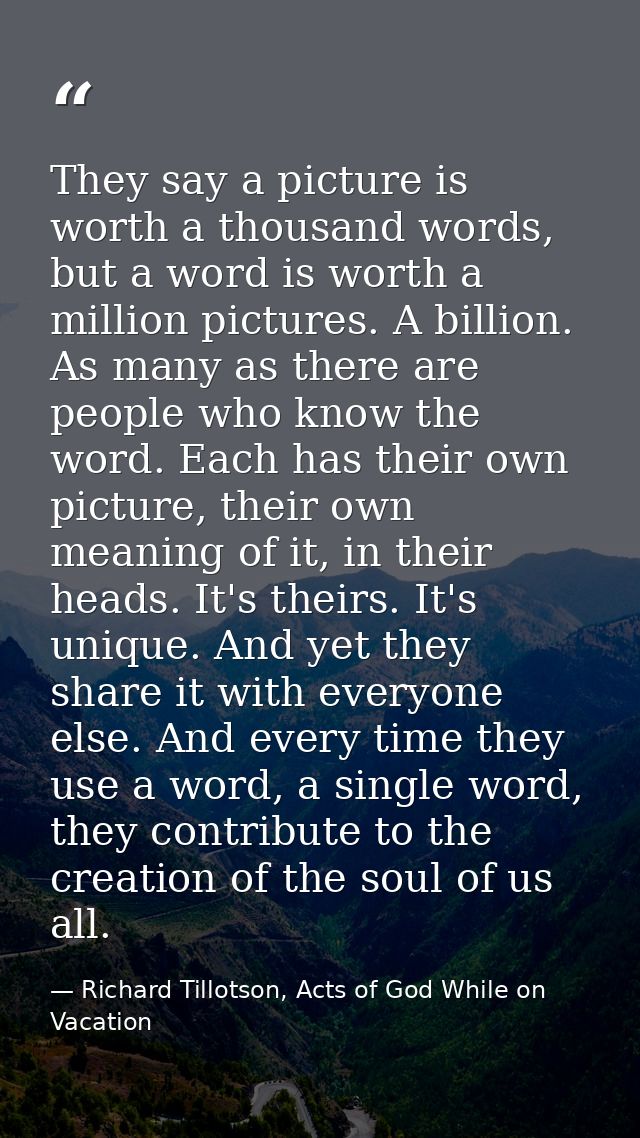 They say a picture is worth a thousand words, but a word is worth a million pictures. A billion. As many as there are pe — Richard Tillotson, Acts of God While on Vacation