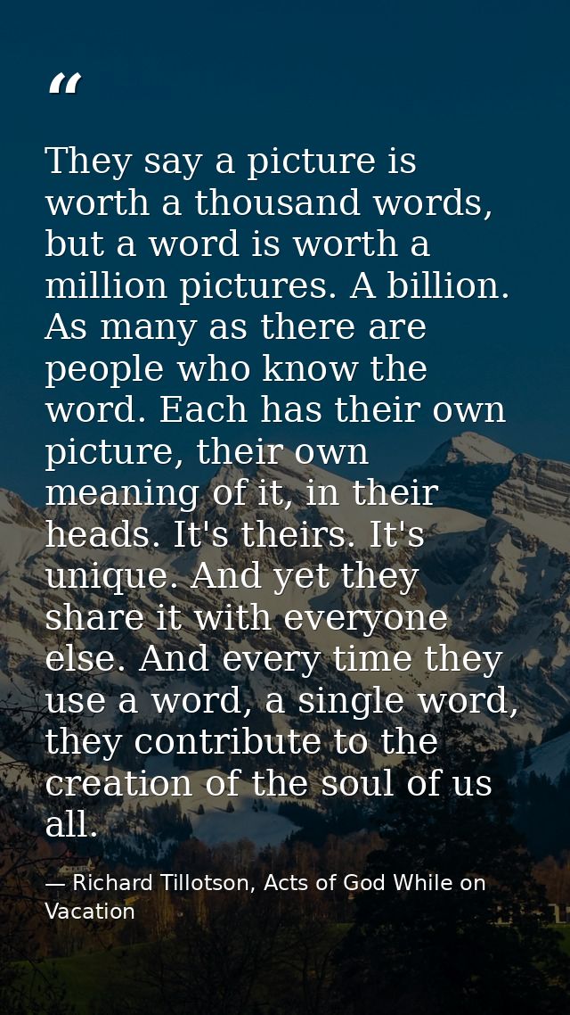 They say a picture is worth a thousand words, but a word is worth a million pictures. A billion. As many as there are pe — Richard Tillotson, Acts of God While on Vacation
