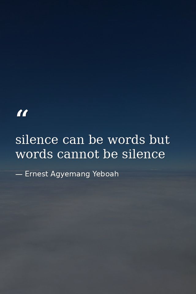 silence can be words but words cannot be silence — Ernest Agyemang Yeboah