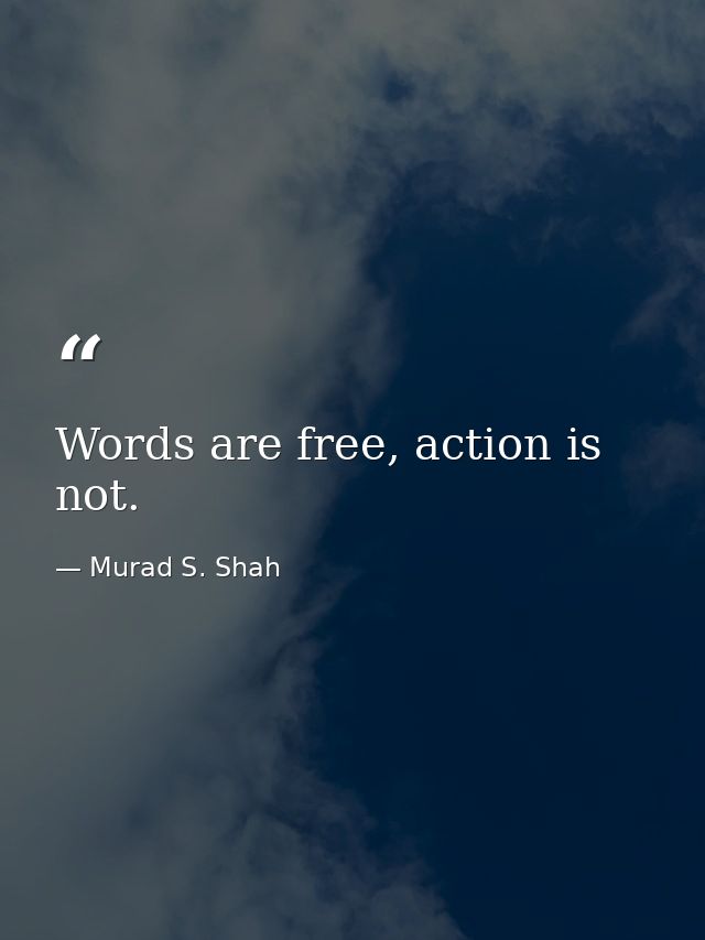 Words are free, action is not. — Murad S. Shah