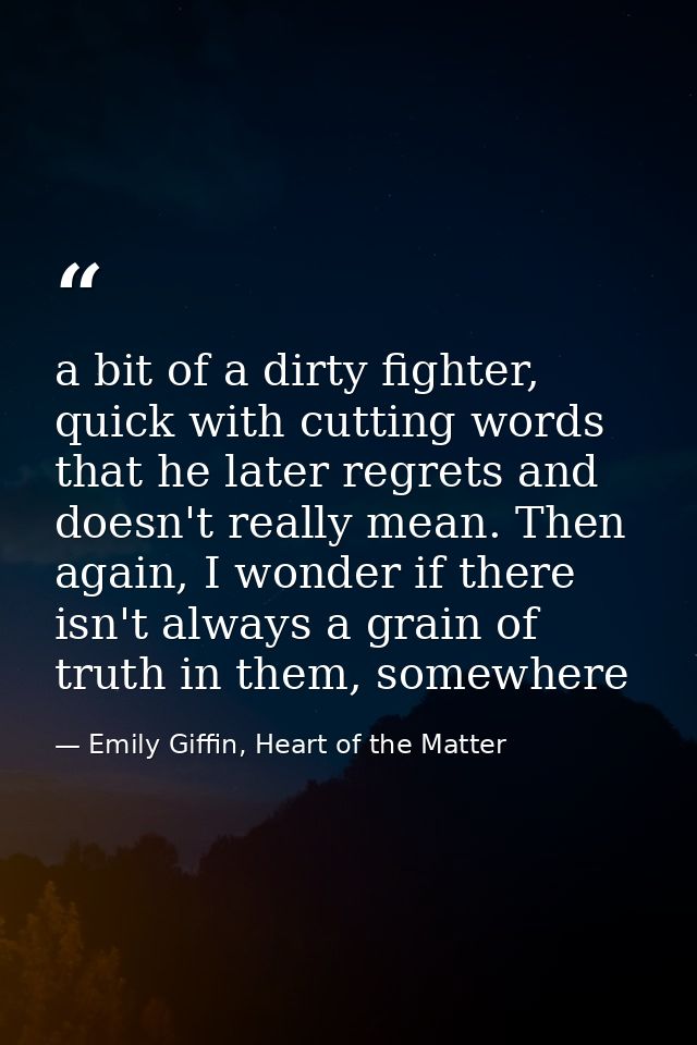 a bit of a dirty fighter, quick with cutting words that he later regrets and doesn't really mean. Then again, I wonder i — Emily Giffin, Heart of the Matter